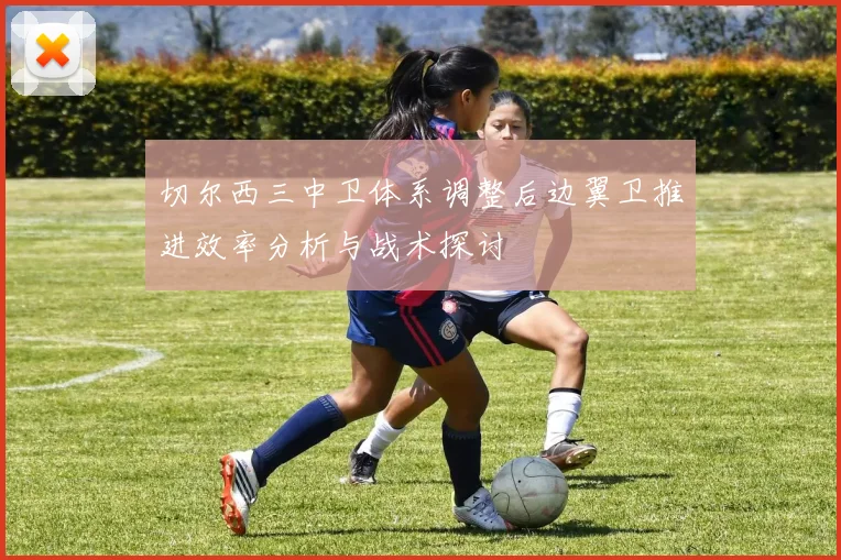 切尔西三中卫体系调整后边翼卫推进效率分析与战术探讨