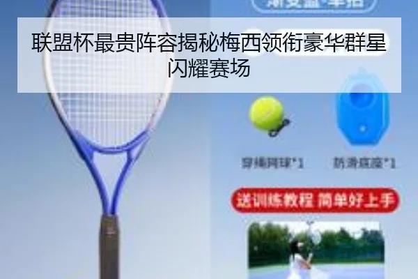 联盟杯最贵阵容揭秘梅西领衔豪华群星闪耀赛场