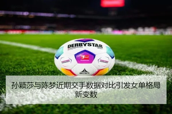 孙颖莎与陈梦近期交手数据对比引发女单格局新变数